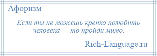 
    Если ты не можешь крепко полюбить человека — то пройди мимо.