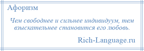 
    Чем свободнее и сильнее индивидуум, тем взыскательнее становится его любовь.