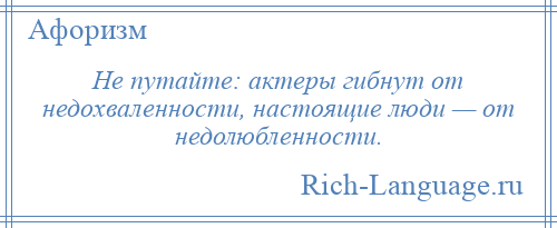 
    Не путайте: актеры гибнут от недохваленности, настоящие люди — от недолюбленности.