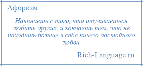 
    Начинаешь с того, что отучиваешься любить других, и кончаешь тем, что не находишь больше в себе ничего достойного любви.