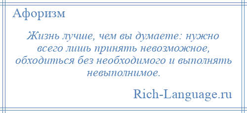 
    Жизнь лучше, чем вы думаете: нужно всего лишь принять невозможное, обходиться без необходимого и выполнять невыполнимое.