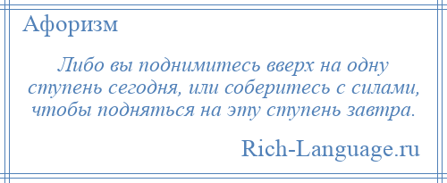 
    Либо вы поднимитесь вверх на одну ступень сегодня, или соберитесь с силами, чтобы подняться на эту ступень завтра.