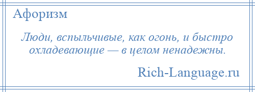 
    Люди, вспыльчивые, как огонь, и быстро охладевающие — в целом ненадежны.