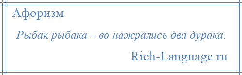 
    Рыбак рыбака – во нажрались два дурака.