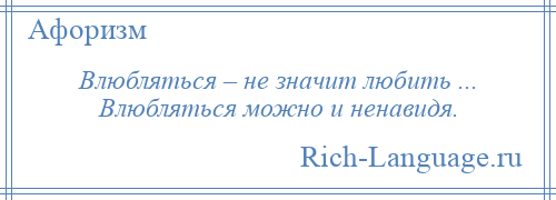 
    Влюбляться – не значит любить ... Влюбляться можно и ненавидя.