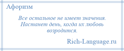 
    Все остальное не имеет значения. Настанет день, когда их любовь возродится.