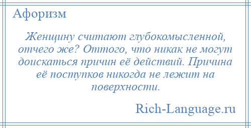 
    Женщину считают глубокомысленной, отчего же? Оттого, что никак не могут доискаться причин её действий. Причина её поступков никогда не лежит на поверхности.