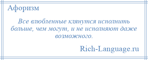 
    Все влюбленные клянутся исполнить больше, чем могут, и не исполняют даже возможного.