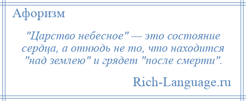 
     Царство небесное — это состояние сердца, а отнюдь не то, что находится над землею и грядет после смерти .