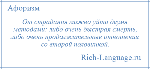 
    От страдания можно уйти двумя методами: либо очень быстрая смерть, либо очень продолжительные отношения со второй половинкой.