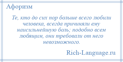 
    Те, кто до сих пор больше всего любили человека, всегда причиняли ему наисильнейшую боль; подобно всем любящим, они требовали от него невозможного.