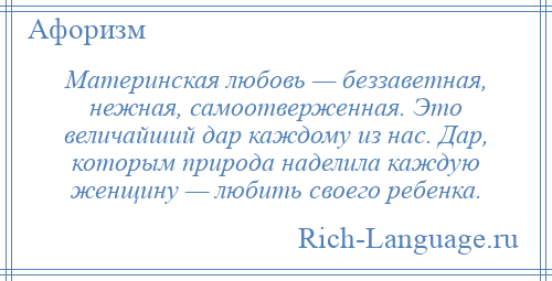 
    Материнская любовь — беззаветная, нежная, самоотверженная. Это величайший дар каждому из нас. Дар, которым природа наделила каждую женщину — любить своего ребенка.