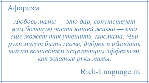 
    Любовь мамы — это дар, сопутствует нам большую часть нашей жизни — кто еще может так утешить, как мама. Чьи руки могут быть мягче, добрее и обладать таким волшебным исцеляющим эффектом, как золотые руки мамы.