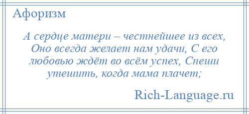 
    А сердце матери – честнейшее из всех, Оно всегда желает нам удачи, С его любовью ждёт во всём успех, Спеши утешить, когда мама плачет;