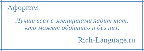 
    Лучше всех с женщинами ладит тот, кто может обойтись и без них.