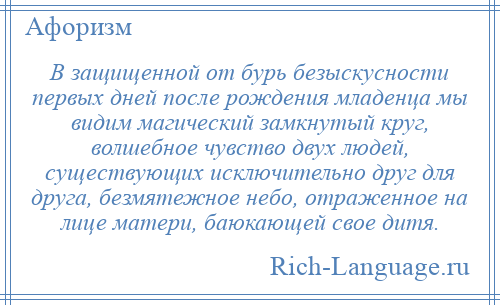 
    В защищенной от бурь безыскусности первых дней после рождения младенца мы видим магический замкнутый круг, волшебное чувство двух людей, существующих исключительно друг для друга, безмятежное небо, отраженное на лице матери, баюкающей свое дитя.