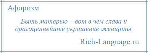 
    Быть матерью – вот в чем слава и драгоценнейшее украшение женщины.