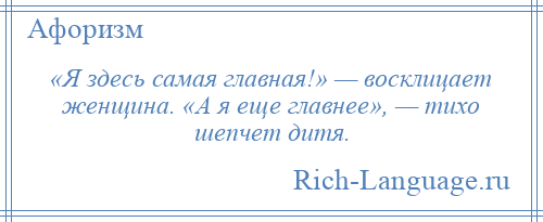 
    «Я здесь самая главная!» — восклицает женщина. «А я еще главнее», — тихо шепчет дитя.