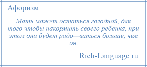 
    Мать может остаться голодной, для того чтобы накормить своего ребенка, при этом она будет радо—ваться больше, чем он.
