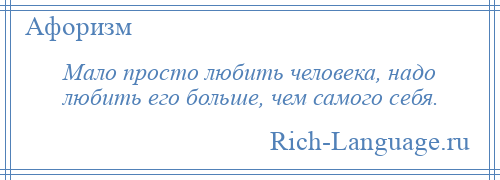 
    Мало просто любить человека, надо любить его больше, чем самого себя.