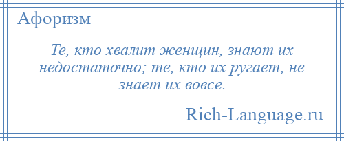 
    Те, кто хвалит женщин, знают их недостаточно; те, кто их ругает, не знает их вовсе.