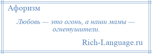 
    Любовь — это огонь, а наши мамы — огнетушители.