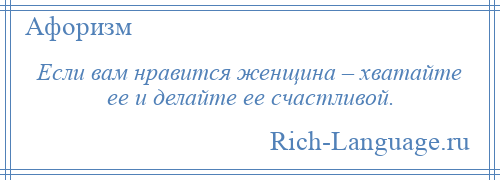 
    Если вам нравится женщина – хватайте ее и делайте ее счастливой.