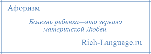 
    Болезнь ребенка—это зеркало материнской Любви.