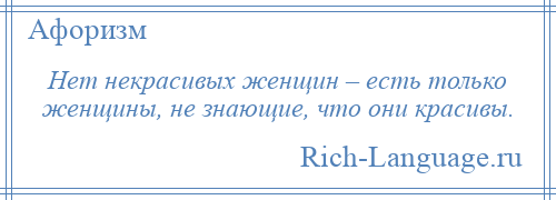 
    Нет некрасивых женщин – есть только женщины, не знающие, что они красивы.