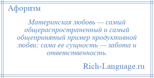 
    Материнская любовь — самый общераспространенный и самый общепринятый пример продуктивной любви; сама ее сущность — забота и ответственность.