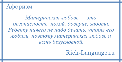 
    Материнская любовь — это безопасность, покой, доверие, забота. Ребенку ничего не надо делать, чтобы его любили, поэтому материнская любовь и есть безусловной.