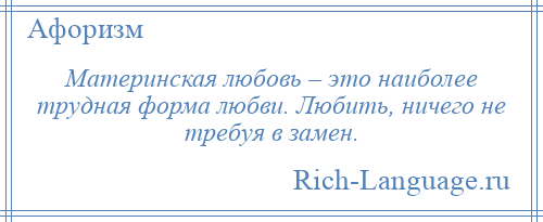 
    Материнская любовь – это наиболее трудная форма любви. Любить, ничего не требуя в замен.