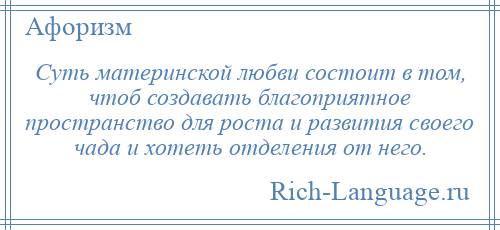 
    Суть материнской любви состоит в том, чтоб создавать благоприятное пространство для роста и развития своего чада и хотеть отделения от него.