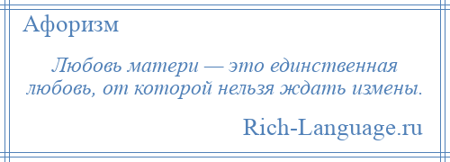 
    Любовь матери — это единственная любовь, от которой нельзя ждать измены.