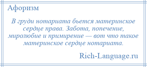 
    В груди нотариата бьется материнское сердце права. Забота, попечение, миролюбие и примирение — вот что такое материнское сердце нотариата.