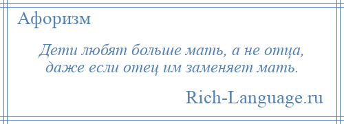 
    Дети любят больше мать, а не отца, даже если отец им заменяет мать.