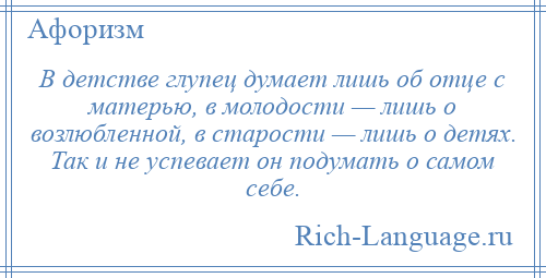 
    В детстве глупец думает лишь об отце с матерью, в молодости — лишь о возлюбленной, в старости — лишь о детях. Так и не успевает он подумать о самом себе.