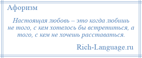 
    Настоящая любовь – это когда любишь не того, с кем хотелось бы встретиться, а того, с кем не хочешь расставаться.