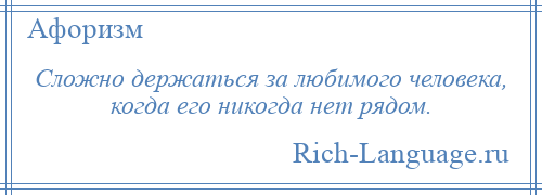 
    Сложно держаться за любимого человека, когда его никогда нет рядом.