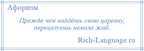 
    Прежде чем найдёшь свою царевну, перецелуешь немало жаб.