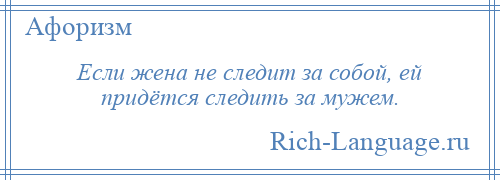 
    Если жена не следит за собой, ей придётся следить за мужем.