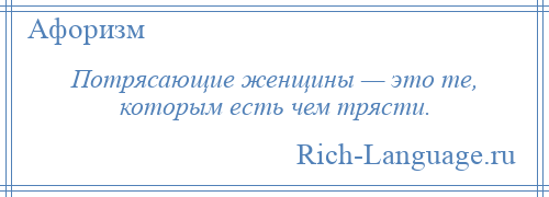 
    Потрясающие женщины — это те, которым есть чем трясти.