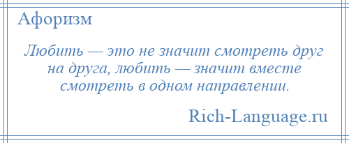 
    Любить — это не значит смотреть друг на друга, любить — значит вместе смотреть в одном направлении.