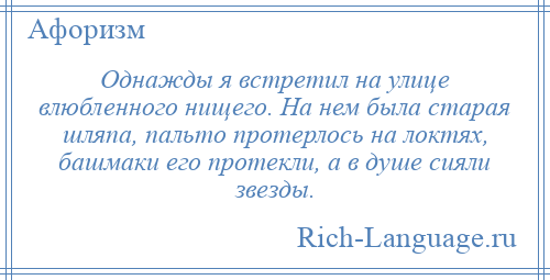 
    Однажды я встретил на улице влюбленного нищего. На нем была старая шляпа, пальто протерлось на локтях, башмаки его протекли, а в душе сияли звезды.