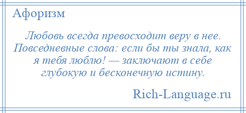 
    Любовь всегда превосходит веру в нее. Повседневные слова: если бы ты знала, как я тебя люблю! — заключают в себе глубокую и бесконечную истину.