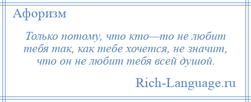 
    Только потому, что кто—то не любит тебя так, как тебе хочется, не значит, что он не любит тебя всей душой.