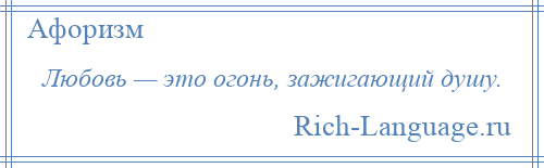 
    Любовь — это огонь, зажигающий душу.