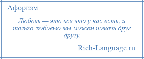 
    Любовь — это все что у нас есть, и только любовью мы можем помочь друг другу.