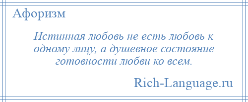 
    Истинная любовь не есть любовь к одному лицу, а душевное состояние готовности любви ко всем.