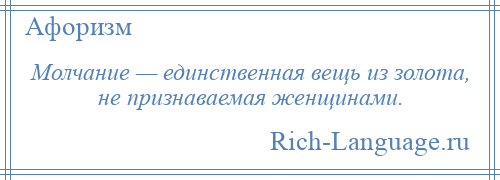 
    Молчание — единственная вещь из золота, не признаваемая женщинами.